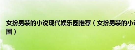 女扮男装的小说现代娱乐圈推荐（女扮男装的小说现代娱乐圈）