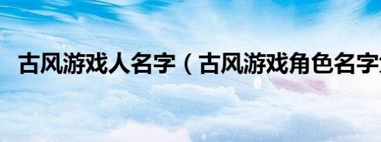 古风游戏人名字（古风游戏角色名字大全）