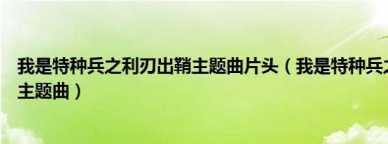 我是特种兵之利刃出鞘主题曲片头（我是特种兵之利刃出鞘主题曲）