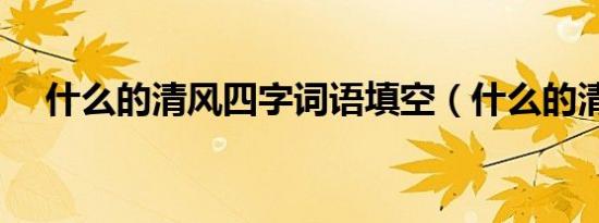 什么的清风四字词语填空（什么的清风）