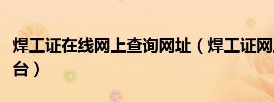 焊工证在线网上查询网址（焊工证网上查询平台）