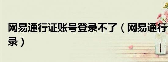 网易通行证账号登录不了（网易通行证账号登录）