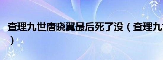 查理九世唐晓翼最后死了没（查理九世唐晓翼）