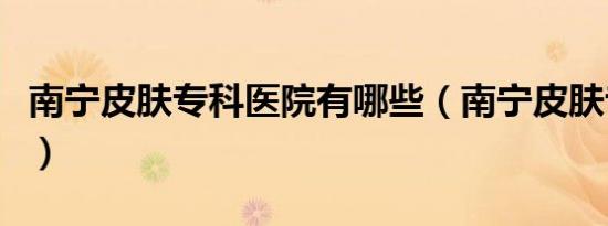南宁皮肤专科医院有哪些（南宁皮肤专科医院）