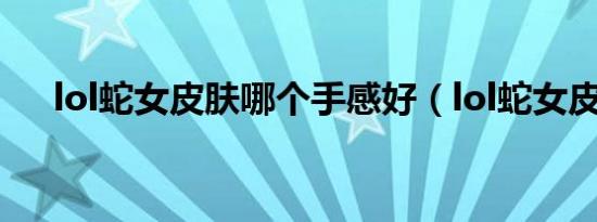lol蛇女皮肤哪个手感好（lol蛇女皮肤）