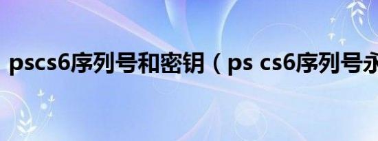 pscs6序列号和密钥（ps cs6序列号永久免）