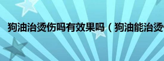 狗油治烫伤吗有效果吗（狗油能治烫伤吗）