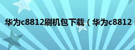 华为c8812刷机包下载（华为c8812 root）