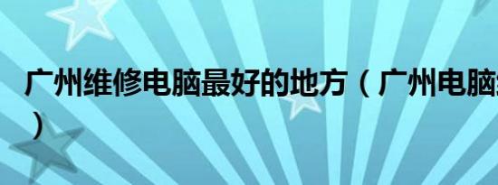 广州维修电脑最好的地方（广州电脑维修培训）
