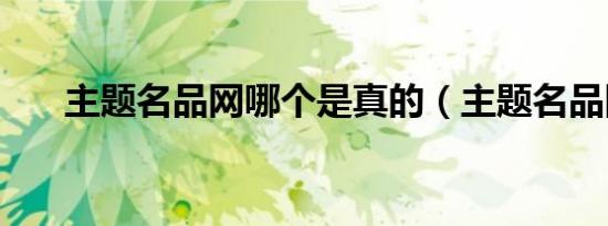 主题名品网哪个是真的（主题名品网）