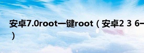 安卓7.0root一键root（安卓2 3 6一键root）