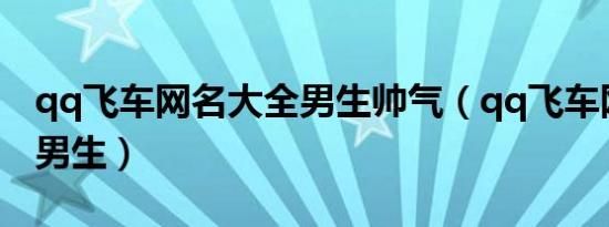 qq飞车网名大全男生帅气（qq飞车网名大全男生）