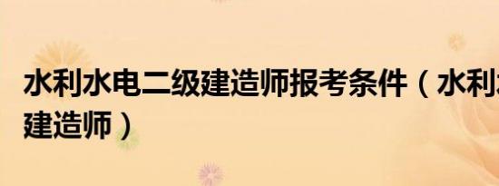 水利水电二级建造师报考条件（水利水电二级建造师）
