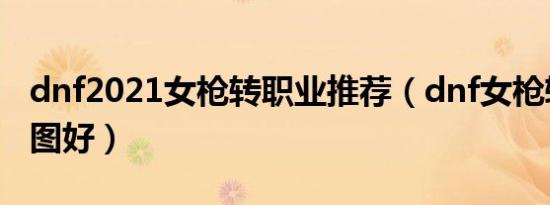 dnf2021女枪转职业推荐（dnf女枪转什么刷图好）