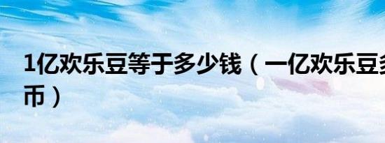 1亿欢乐豆等于多少钱（一亿欢乐豆多少人民币）