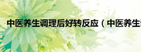 中医养生调理后好转反应（中医养生调理）