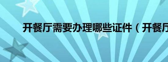 开餐厅需要办理哪些证件（开餐厅）