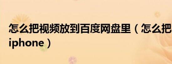 怎么把视频放到百度网盘里（怎么把视频放到iphone）