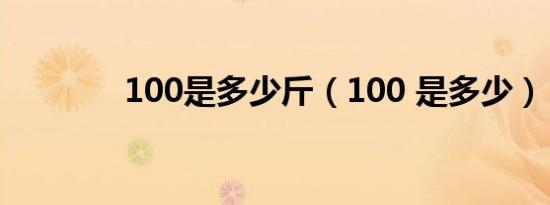100是多少斤（100 是多少）