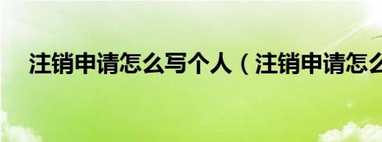 注销申请怎么写个人（注销申请怎么写）