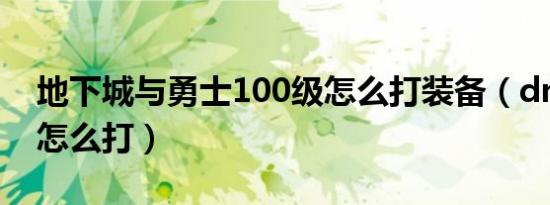 地下城与勇士100级怎么打装备（dnf100层怎么打）