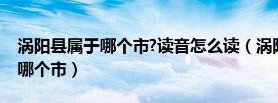 涡阳县属于哪个市?读音怎么读（涡阳县属于哪个市）