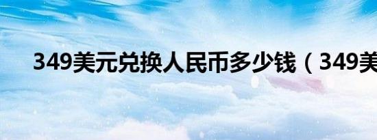 349美元兑换人民币多少钱（349美元）