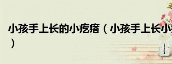 小孩手上长的小疙瘩（小孩手上长小疙瘩图解）