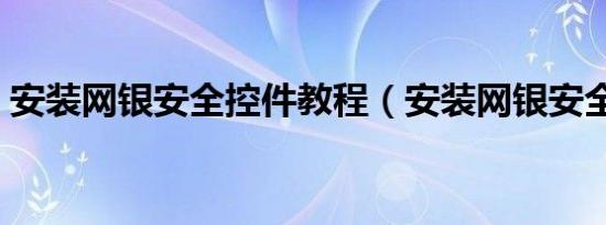 安装网银安全控件教程（安装网银安全控件）