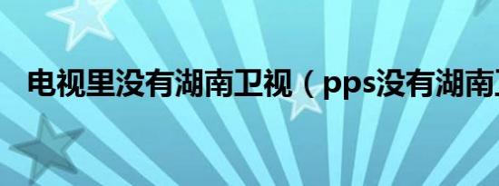 电视里没有湖南卫视（pps没有湖南卫视）