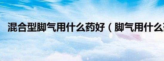 混合型脚气用什么药好（脚气用什么药好）
