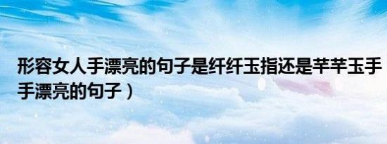 形容女人手漂亮的句子是纤纤玉指还是芊芊玉手（形容女人手漂亮的句子）