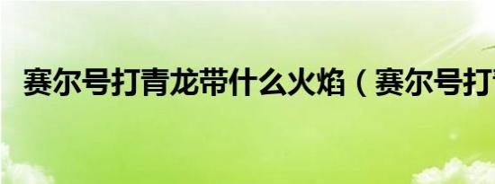 赛尔号打青龙带什么火焰（赛尔号打青龙）