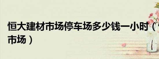 恒大建材市场停车场多少钱一小时（恒大建材市场）