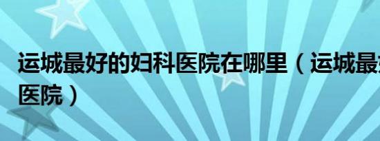 运城最好的妇科医院在哪里（运城最好的妇科医院）