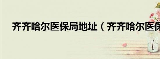 齐齐哈尔医保局地址（齐齐哈尔医保局）