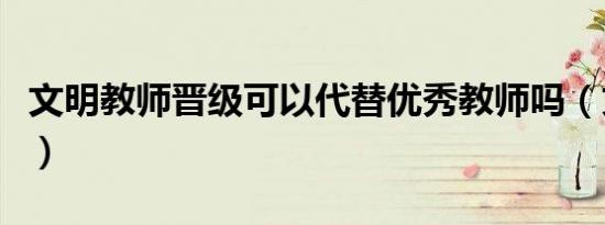 文明教师晋级可以代替优秀教师吗（文明教师）