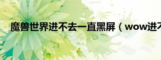 魔兽世界进不去一直黑屏（wow进不去）