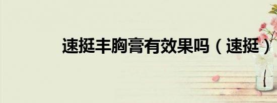 速挺丰胸膏有效果吗（速挺）