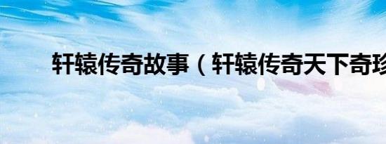 轩辕传奇故事（轩辕传奇天下奇珍）