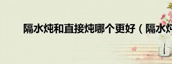 隔水炖和直接炖哪个更好（隔水炖）