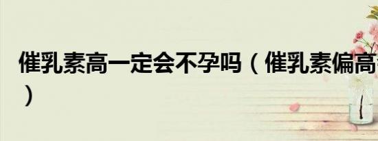 催乳素高一定会不孕吗（催乳素偏高会不孕吗）