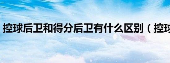 控球后卫和得分后卫有什么区别（控球后卫）
