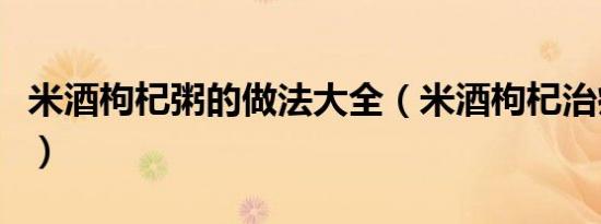 米酒枸杞粥的做法大全（米酒枸杞治疗黄褐斑）