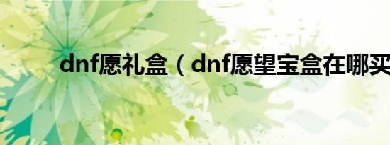 dnf愿礼盒（dnf愿望宝盒在哪买）