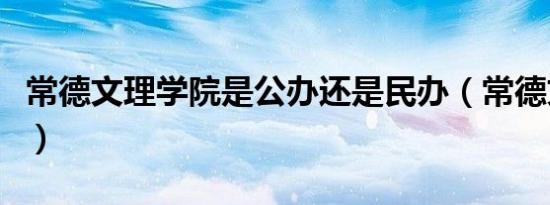 常德文理学院是公办还是民办（常德文理学院）