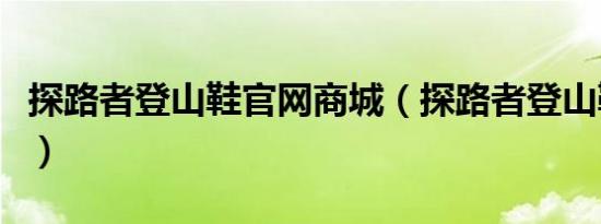 探路者登山鞋官网商城（探路者登山鞋怎么样）