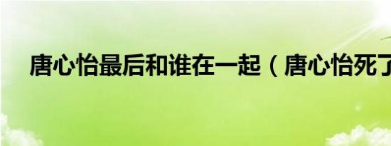 唐心怡最后和谁在一起（唐心怡死了吗）