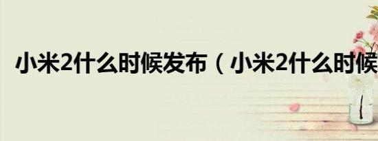 小米2什么时候发布（小米2什么时候上市）