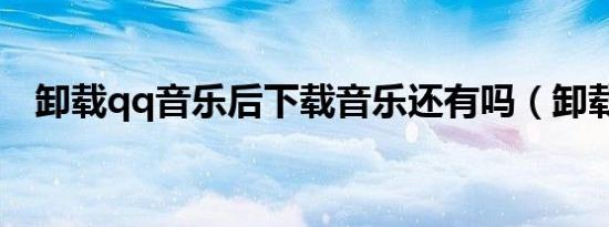 卸载qq音乐后下载音乐还有吗（卸载qq）